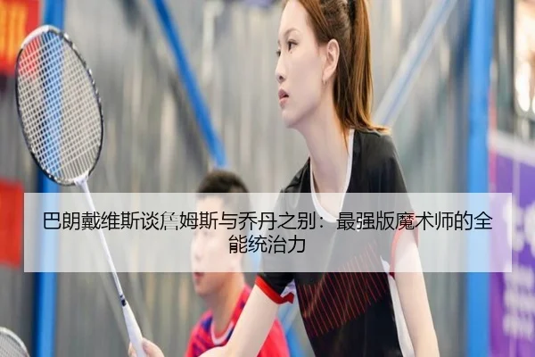 巴朗戴维斯谈詹姆斯与乔丹之别：最强版魔术师的全能统治力